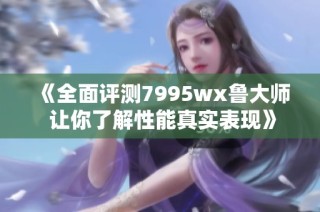 《全面评测7995wx鲁大师 让你了解性能真实表现》