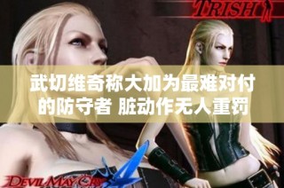 武切维奇称大加为最难对付的防守者 脏动作无人重罚