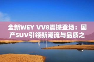 全新WEY VV8震撼登场：国产SUV引领新潮流与品质之选