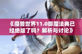 《魔兽世界11.0御魔法典已经绝版了吗？解析与讨论》