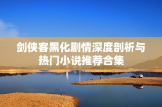 剑侠客黑化剧情深度剖析与热门小说推荐合集