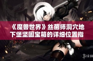 《魔兽世界》丝菌师洞穴地下堡坚固宝箱的详细位置指南