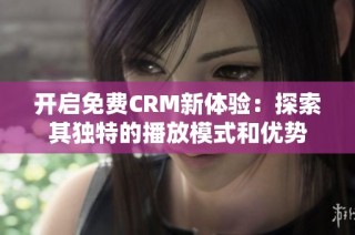 开启免费CRM新体验：探索其独特的播放模式和优势