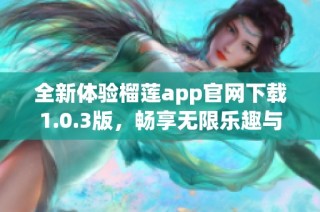 全新体验榴莲app官网下载1.0.3版，畅享无限乐趣与功能