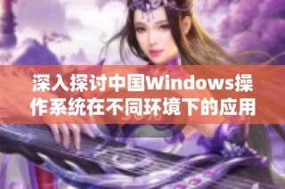 深入探讨中国Windows操作系统在不同环境下的应用与挑战