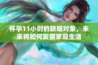 怀孕11小时的联姻对象，未来将如何发展家庭生活