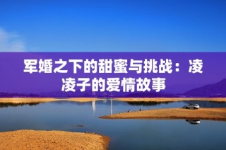 军婚之下的甜蜜与挑战：凌凌子的爱情故事