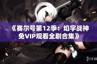 《赛尔号第12季：焰宇战神免VIP观看全剧合集》