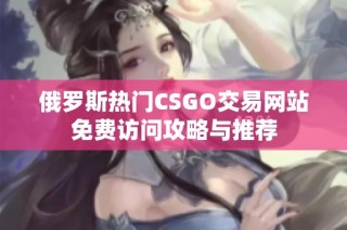 俄罗斯热门CSGO交易网站免费访问攻略与推荐