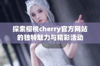 探索樱桃cherry官方网站的独特魅力与精彩活动