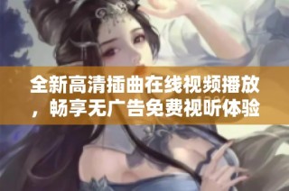 全新高清插曲在线视频播放，畅享无广告免费视听体验