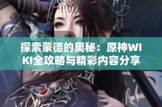 探索蒙德的奥秘：原神WIKI全攻略与精彩内容分享