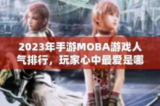 2023年手游MOBA游戏人气排行，玩家心中最爱是哪款？