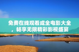 免费在线观看成全电影大全，畅享无限精彩影视盛宴