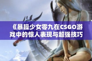 《暴躁少女零九在CSGO游戏中的惊人表现与超强技巧》