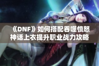 《DNF》如何搭配吞噬愤怒神话上衣提升职业战力攻略