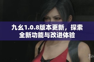 九幺1.0.8版本更新，探索全新功能与改进体验