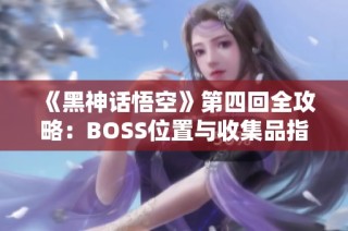 《黑神话悟空》第四回全攻略：BOSS位置与收集品指引详解