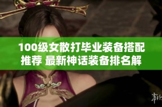 100级女散打毕业装备搭配推荐 最新神话装备排名解析