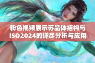 粉色视频展示苏晶体结构与ISO2024的详尽分析与应用