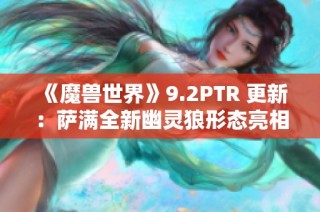 《魔兽世界》9.2PTR 更新：萨满全新幽灵狼形态亮相！