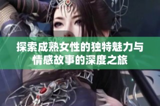 探索成熟女性的独特魅力与情感故事的深度之旅