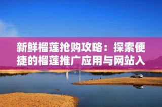 新鲜榴莲抢购攻略：探索便捷的榴莲推广应用与网站入口