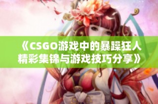 《CSGO游戏中的暴躁狂人精彩集锦与游戏技巧分享》