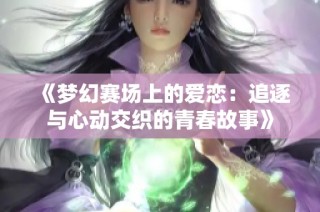 《梦幻赛场上的爱恋：追逐与心动交织的青春故事》