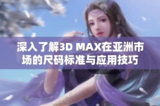 深入了解3D MAX在亚洲市场的尺码标准与应用技巧