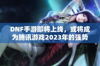 DNF手游即将上线，或将成为腾讯游戏2023年的强势之作