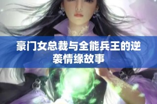 豪门女总裁与全能兵王的逆袭情缘故事