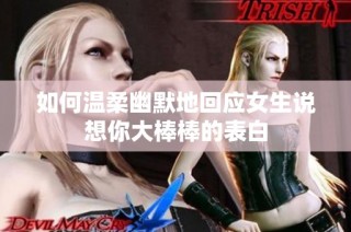 如何温柔幽默地回应女生说想你大棒棒的表白