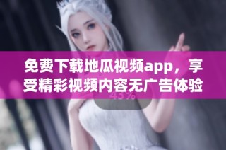 免费下载地瓜视频app，享受精彩视频内容无广告体验