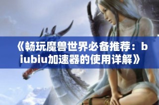 《畅玩魔兽世界必备推荐：biubiu加速器的使用详解》