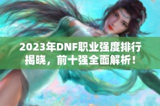 2023年DNF职业强度排行揭晓，前十强全面解析！