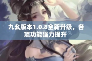 九幺版本1.0.8全新升级，各项功能强力提升 