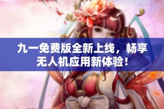 九一免费版全新上线，畅享无人机应用新体验！