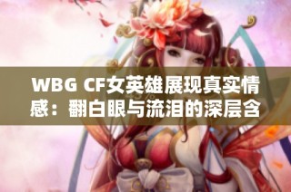 WBG CF女英雄展现真实情感：翻白眼与流泪的深层含义