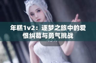 年糕1v2：逐梦之旅中的爱恨纠葛与勇气挑战