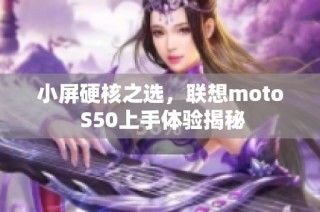 小屏硬核之选，联想moto S50上手体验揭秘