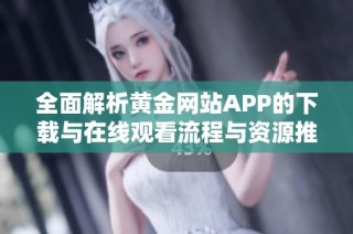 全面解析黄金网站APP的下载与在线观看流程与资源推荐