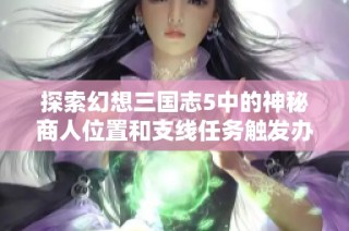 探索幻想三国志5中的神秘商人位置和支线任务触发办法