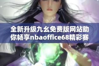 全新升级九幺免费版网站助你畅享nbaoffice68精彩赛事体验