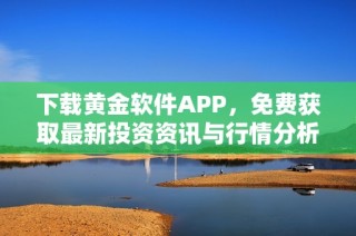 下载黄金软件APP，免费获取最新投资资讯与行情分析