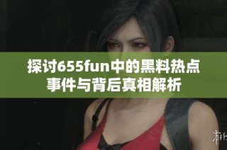 探讨655fun中的黑料热点事件与背后真相解析