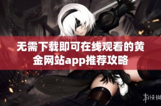 无需下载即可在线观看的黄金网站app推荐攻略