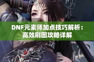 DNF元素师加点技巧解析：高效刷图攻略详解