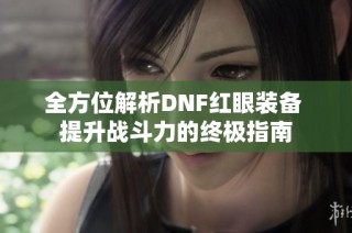 全方位解析DNF红眼装备 提升战斗力的终极指南