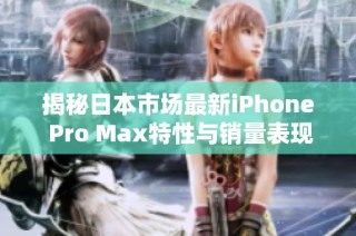 揭秘日本市场最新iPhone Pro Max特性与销量表现分析